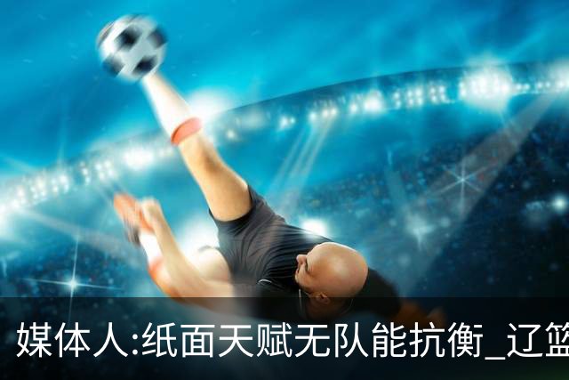 媒体人:纸面天赋无队能抗衡 辽篮王朝呼之欲出